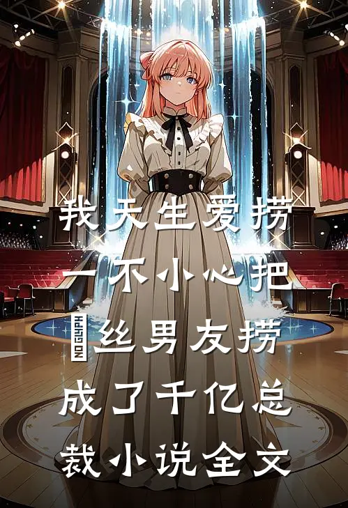 我天生爱捞，一不小心把屌丝男友捞成了千亿总裁小说全文