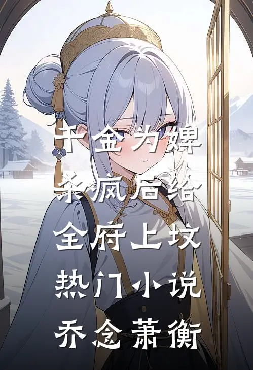 千金为婢，杀疯后给全府上坟热门小说乔念萧衡
