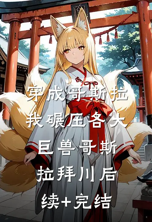 穿成哥斯拉，我碾压各大巨兽哥斯拉拜川后续+完结