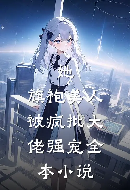 她，旗袍美人，被疯批大佬强宠全本小说