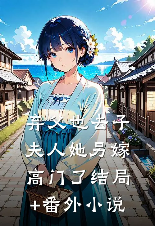 弃父也去子，夫人她另嫁高门了结局+番外小说