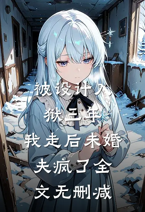 被设计入狱三年，我走后未婚夫疯了全文无删减