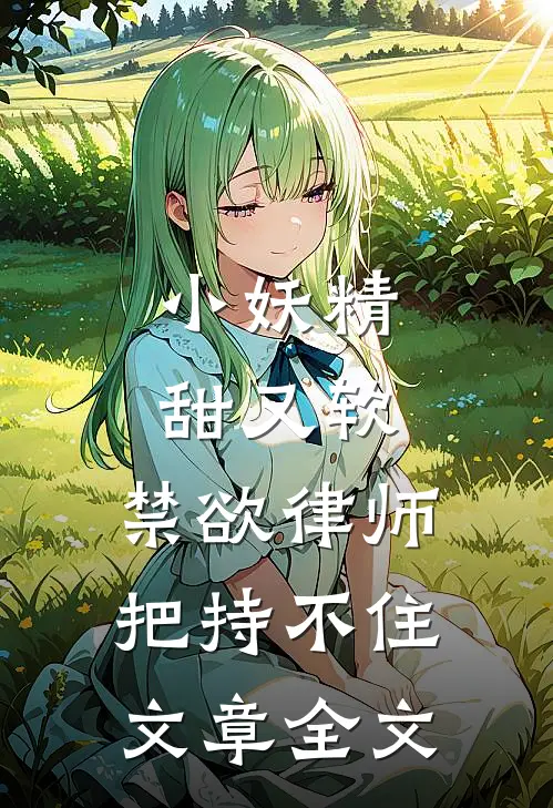 小妖精甜又软，禁欲律师把持不住文章全文