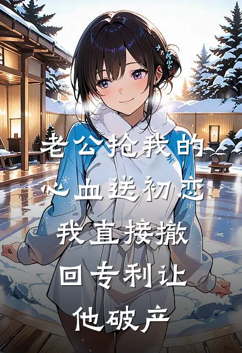 老公抢我的心血送初恋，我直接撤回专利让他破产