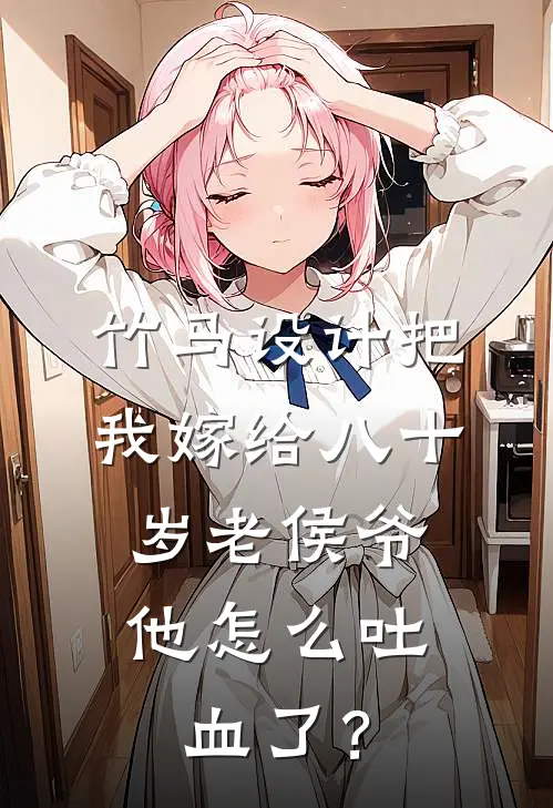 竹马设计把我嫁给八十岁老侯爷，他怎么吐血了？