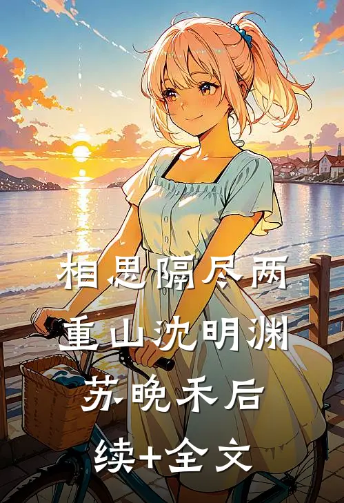相思隔尽两重山沈明渊苏晚禾后续+全文
