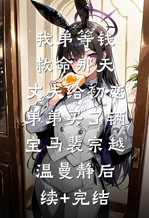 我弟等钱救命那天，丈夫给初恋弟弟买了辆宝马裴宗越温曼静后续+完结