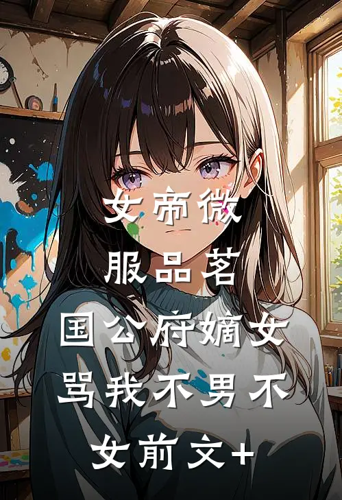 女帝微服品茗，国公府嫡女骂我不男不女前文+