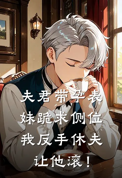 夫君带孕表妹跪求侧位，我反手休夫让他滚！