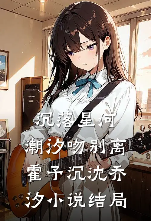 沉落星河，潮汐吻别离霍予沉沈乔汐小说结局
