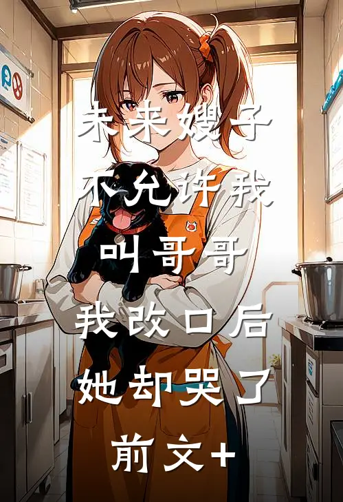 未来嫂子不允许我叫哥哥，我改口后她却哭了前文+