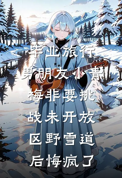 毕业旅行，男朋友小青梅非要挑战未开放区野雪道后悔疯了