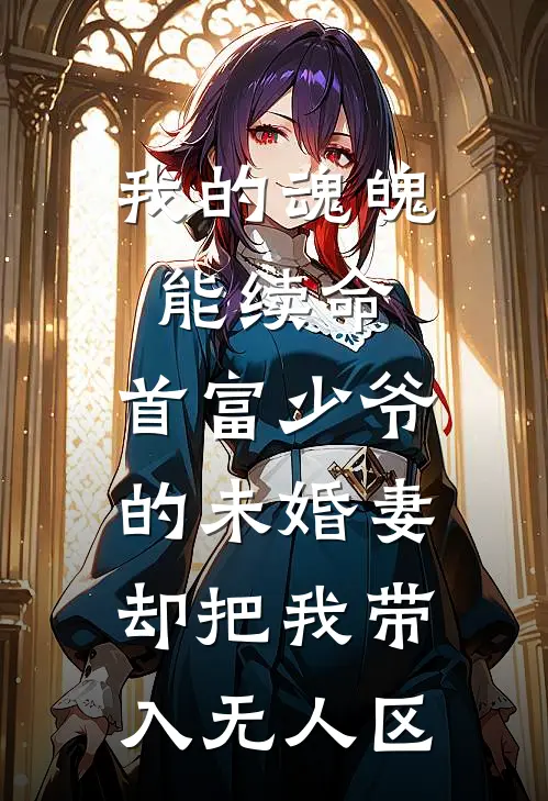 我的魂魄能续命，首富少爷的未婚妻却把我带入无人区