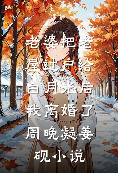 老婆把老屋过户给白月光后，我离婚了周晚凝姜砚小说