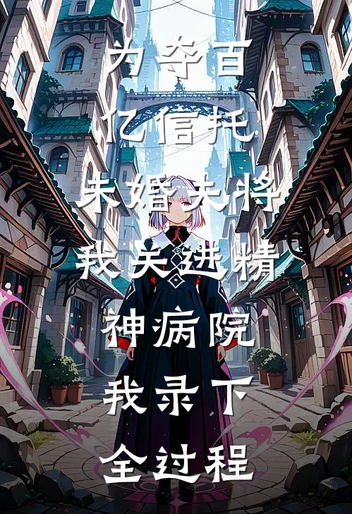 为夺百亿信托，未婚夫将我关进精神病院，我录下全过程