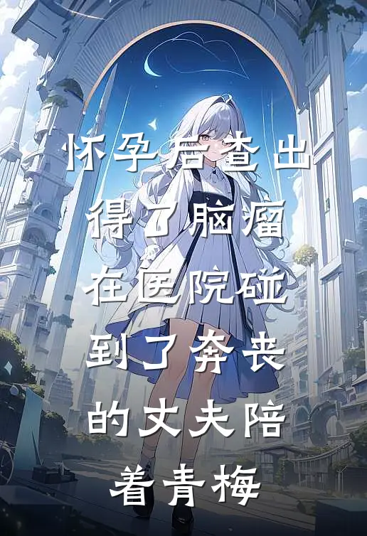怀孕后查出得了脑瘤，在医院碰到了奔丧的丈夫陪着青梅