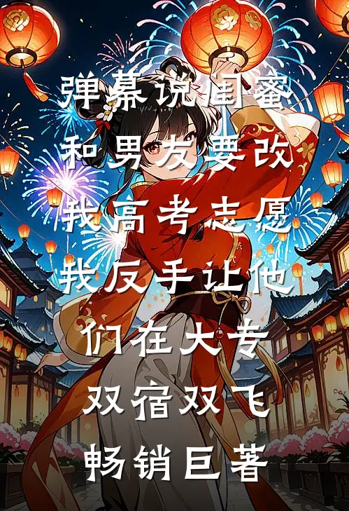 弹幕说闺蜜和男友要改我高考志愿，我反手让他们在大专双宿双飞畅销巨著