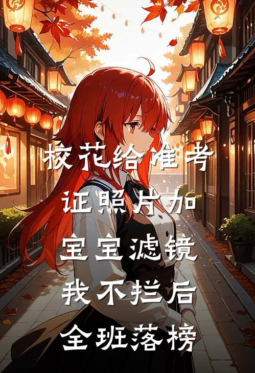 校花给准考证照片加宝宝滤镜，我不拦后全班落榜