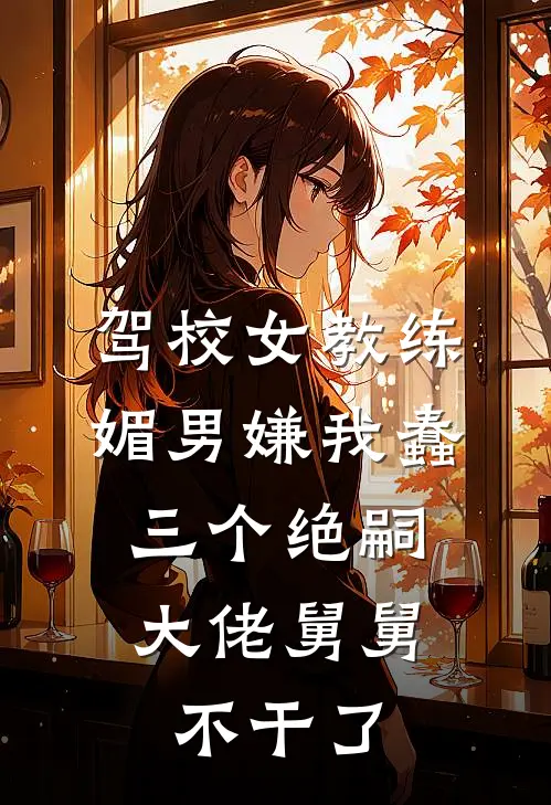 驾校女教练媚男嫌我蠢，三个绝嗣大佬舅舅不干了
