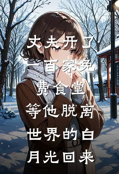 丈夫开了一百家免费食堂，等他脱离世界的白月光回来