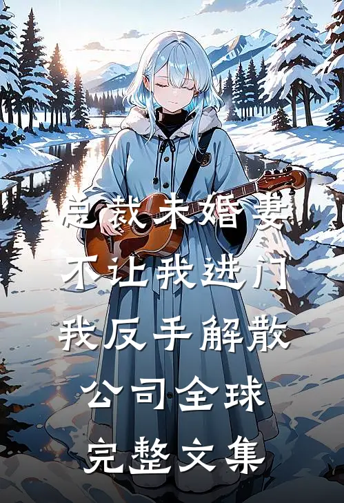 总裁未婚妻不让我进门，我反手解散公司全球完整文集