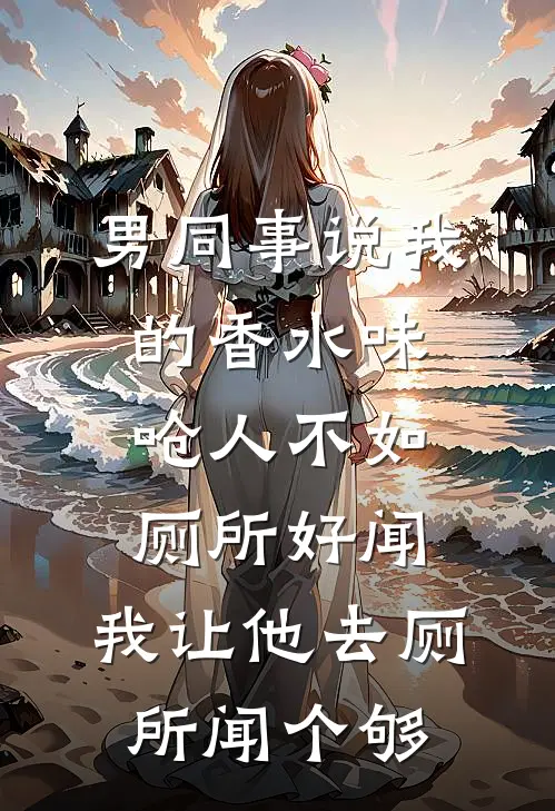 男同事说我的香水味呛人不如厕所好闻，我让他去厕所闻个够