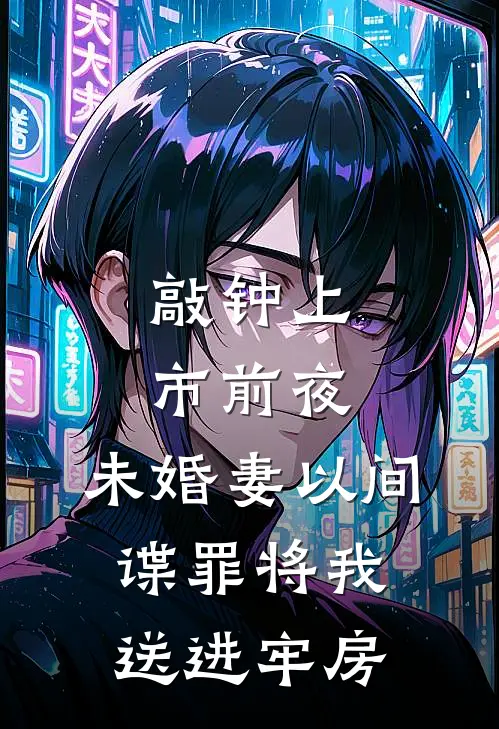 敲钟上市前夜，未婚妻以间谍罪将我送进牢房