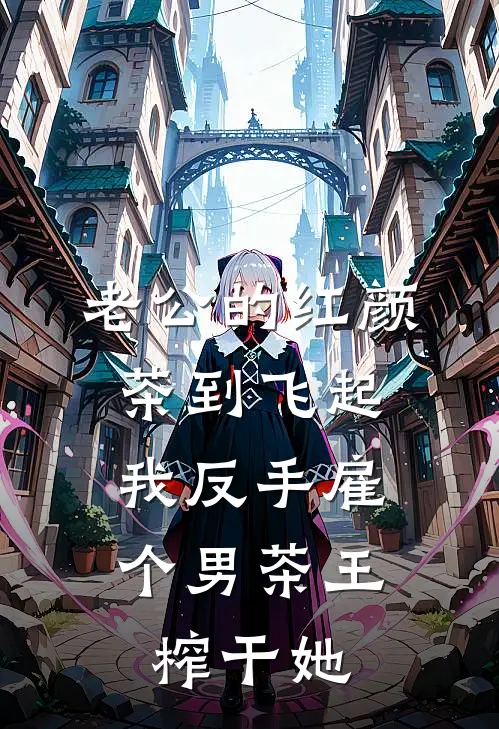 老公的红颜茶到飞起，我反手雇个男茶王榨干她