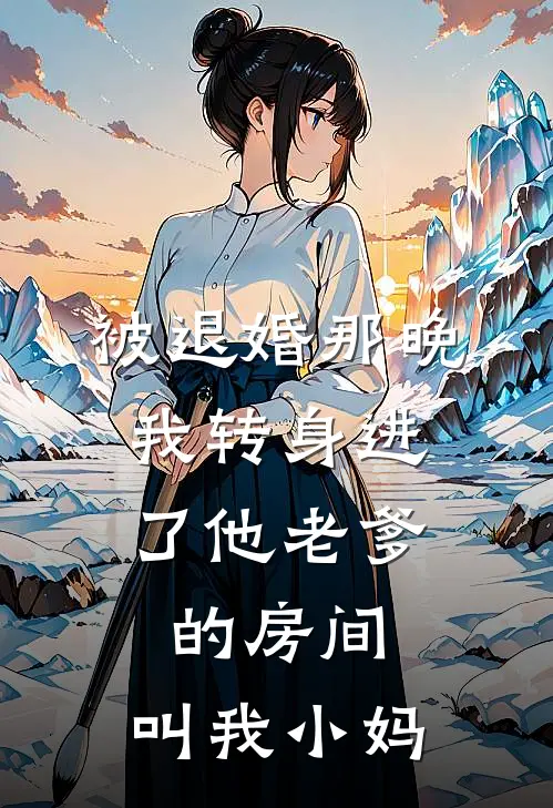 被退婚那晚，我转身进了他老爹的房间：叫我小妈