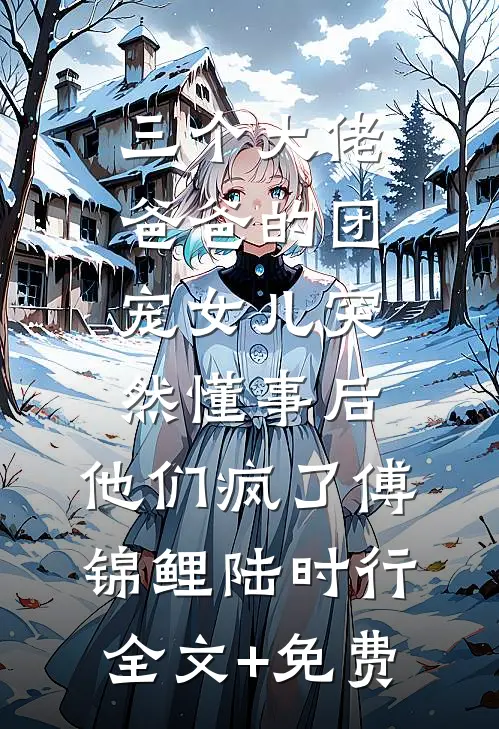 三个大佬爸爸的团宠女儿突然懂事后，他们疯了傅锦鲤陆时行全文+免费