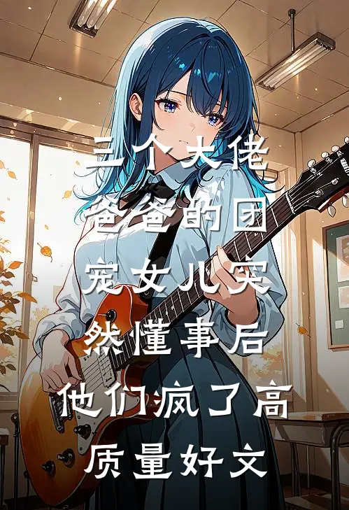 三个大佬爸爸的团宠女儿突然懂事后，他们疯了高质量好文