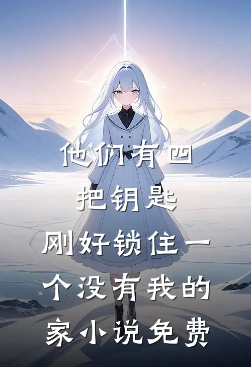 他们有四把钥匙，刚好锁住一个没有我的家小说免费