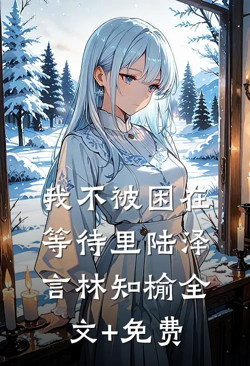 我不被困在等待里陆泽言林知榆全文+免费