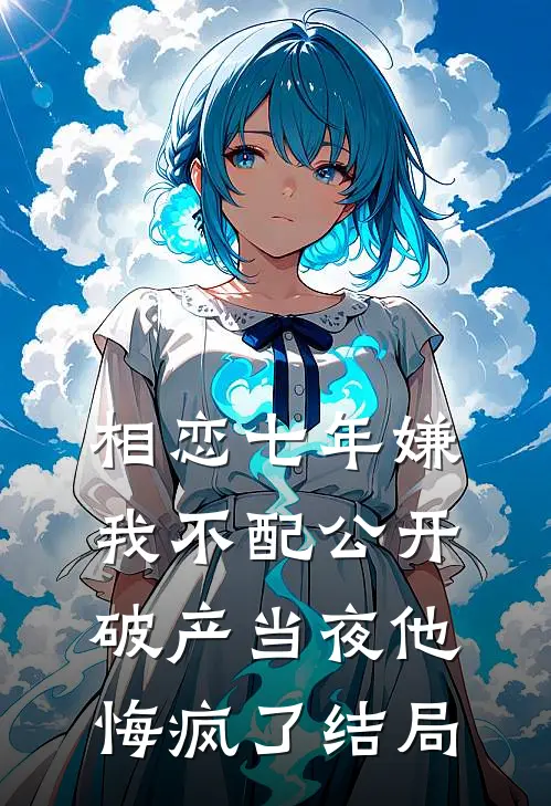 相恋七年嫌我不配公开，破产当夜他悔疯了结局