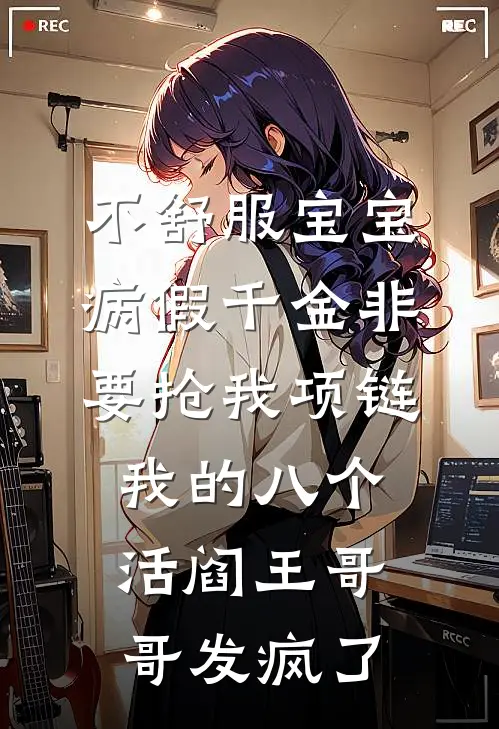 不舒服宝宝病假千金非要抢我项链，我的八个活阎王哥哥发疯了