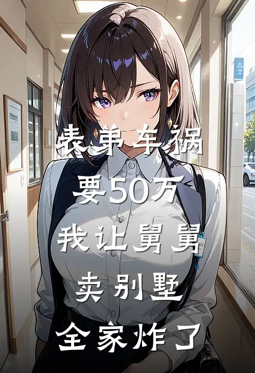 表弟车祸要50万，我让舅舅卖别墅，全家炸了