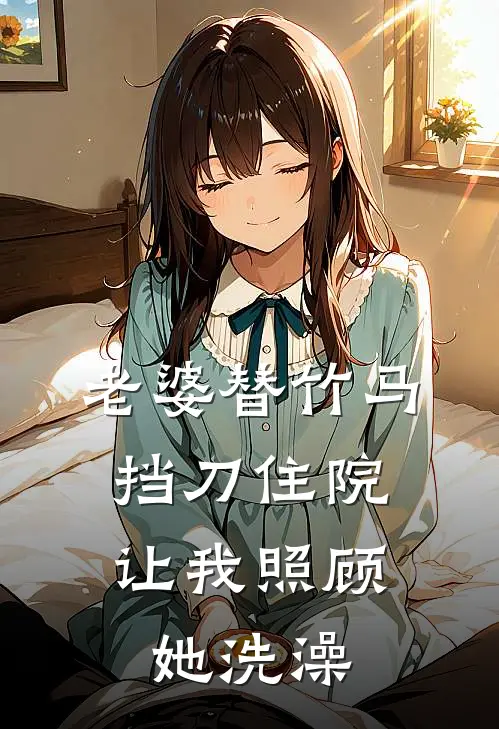 老婆替竹马挡刀住院，让我照顾她洗澡