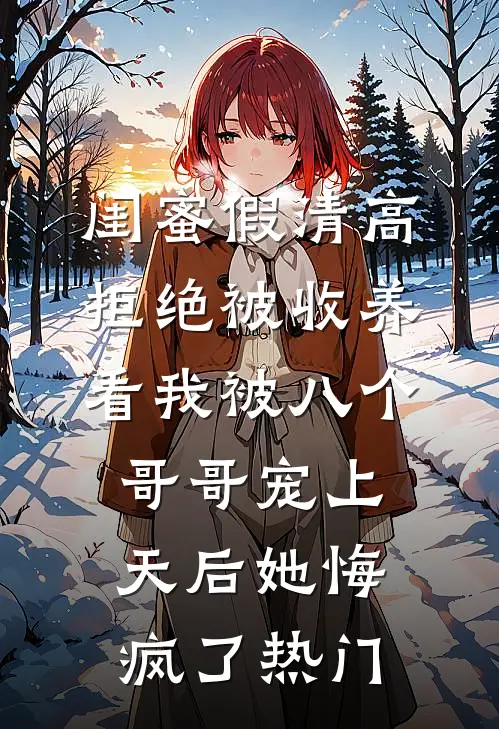 闺蜜假清高拒绝被收养，看我被八个哥哥宠上天后她悔疯了热门