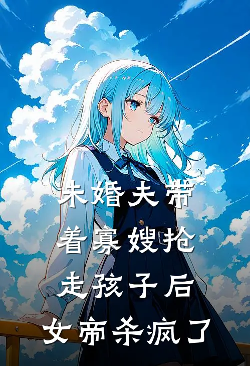 未婚夫带着寡嫂抢走孩子后，女帝杀疯了