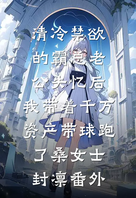 清冷禁欲的霸总老公失忆后，我带着千万资产带球跑了桑女士封凛番外