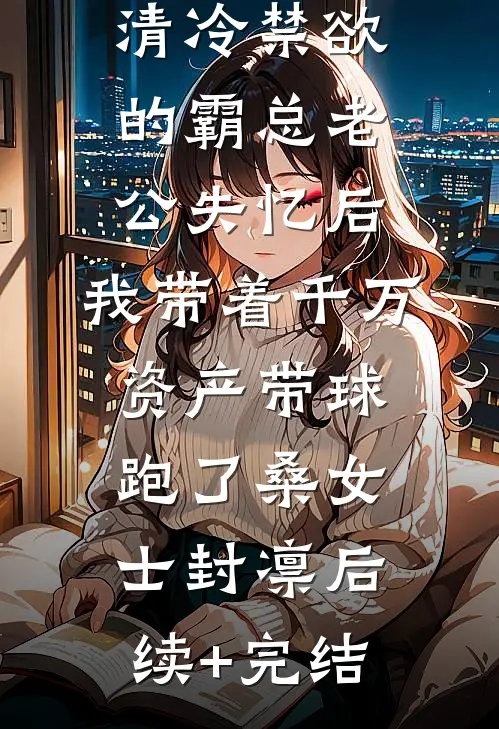 清冷禁欲的霸总老公失忆后，我带着千万资产带球跑了桑女士封凛后续+完结