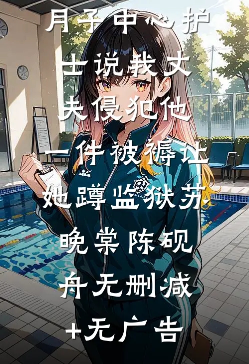 月子中心护士说我丈夫侵犯他，一件被褥让她蹲监狱苏晚棠陈砚舟无删减+无广告