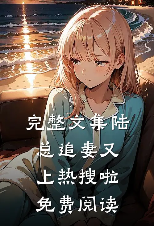 完整文集陆总追妻又上热搜啦免费阅读