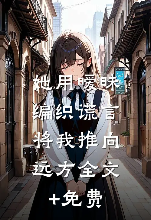 她用暧昧编织谎言，将我推向远方全文+免费