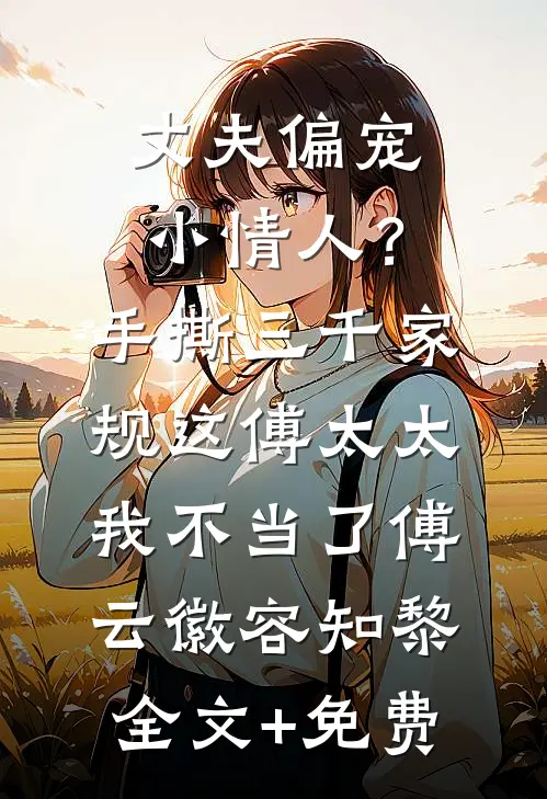 丈夫偏宠小情人？手撕三千家规，这傅太太我不当了傅云徽容知黎全文+免费