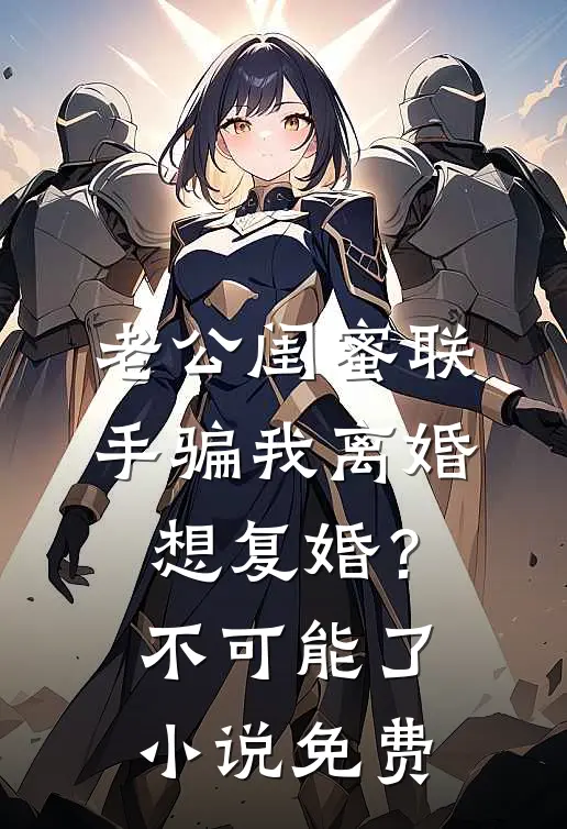 老公闺蜜联手骗我离婚，想复婚？不可能了小说免费