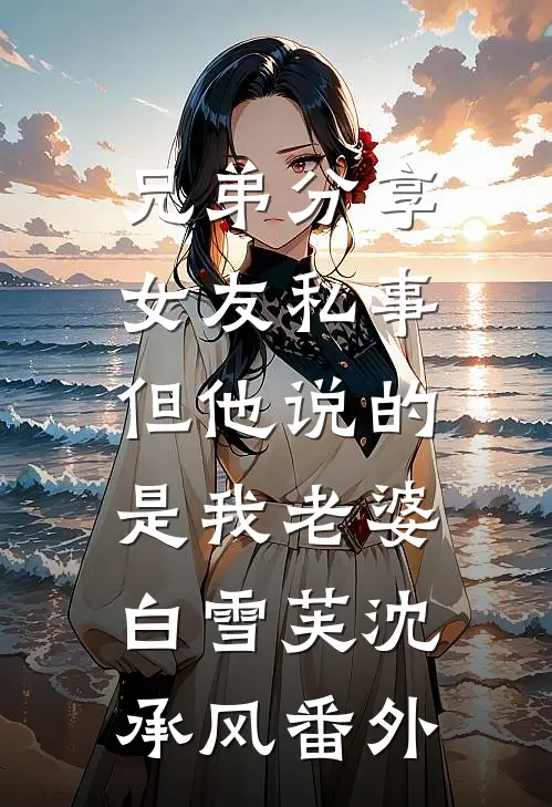 兄弟分享女友私事，但他说的是我老婆白雪芙沈承风番外