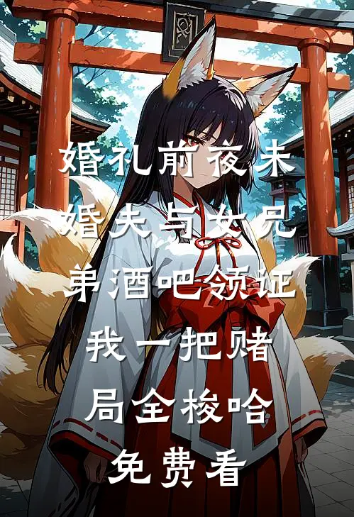 婚礼前夜未婚夫与女兄弟酒吧领证，我一把赌局全梭哈免费看