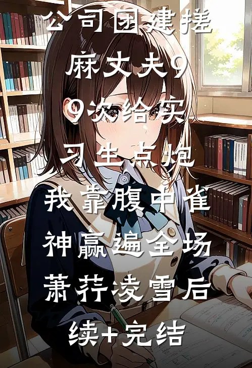 公司团建搓麻丈夫99次给实习生点炮，我靠腹中雀神赢遍全场萧荇凌雪后续+完结