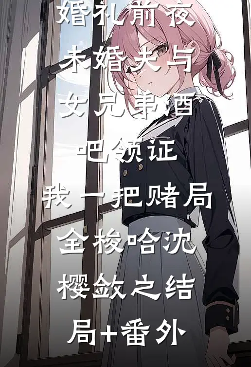婚礼前夜未婚夫与女兄弟酒吧领证，我一把赌局全梭哈沈樱敛之结局+番外